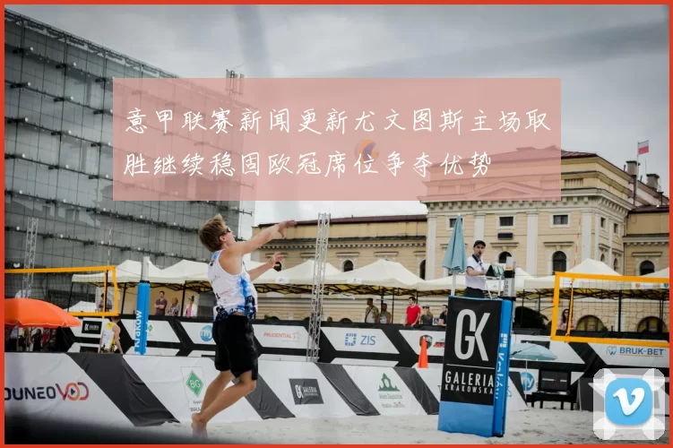意甲联赛新闻更新尤文图斯主场取胜继续稳固欧冠席位争夺优势