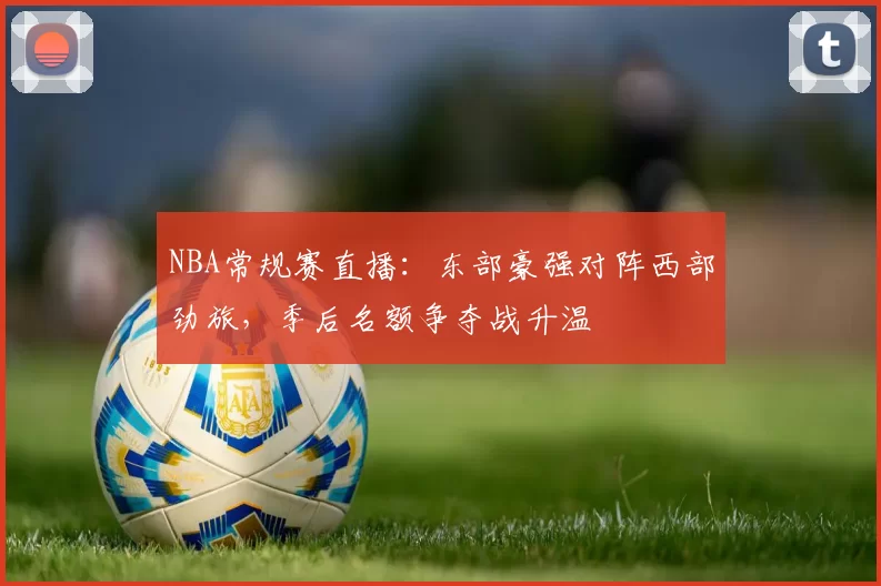 NBA常规赛直播：东部豪强对阵西部劲旅，季后名额争夺战升温