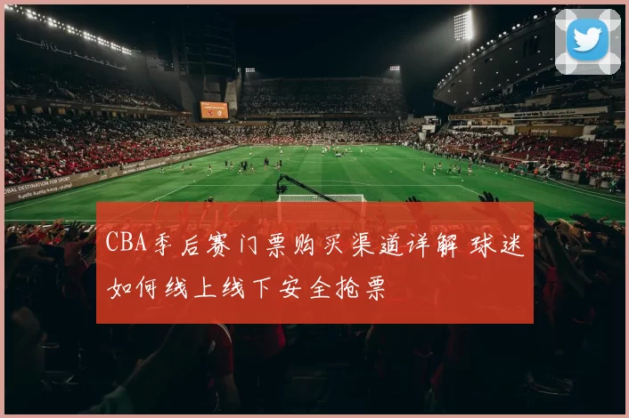 CBA季后赛门票购买渠道详解 球迷如何线上线下安全抢票