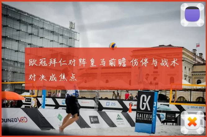欧冠拜仁对阵皇马前瞻 伤停与战术对决成焦点