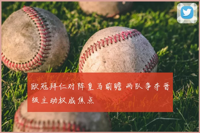 欧冠拜仁对阵皇马前瞻 两队争夺晋级主动权成焦点