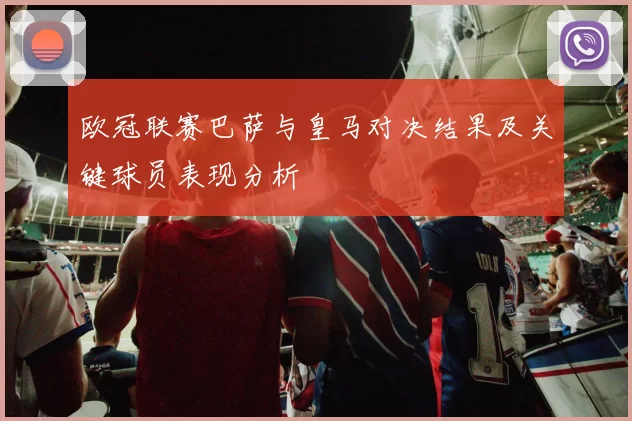 欧冠联赛巴萨与皇马对决结果及关键球员表现分析