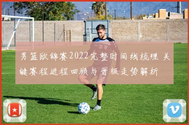 男篮欧锦赛2022完整时间线梳理 关键赛程进程回顾与晋级走势解析