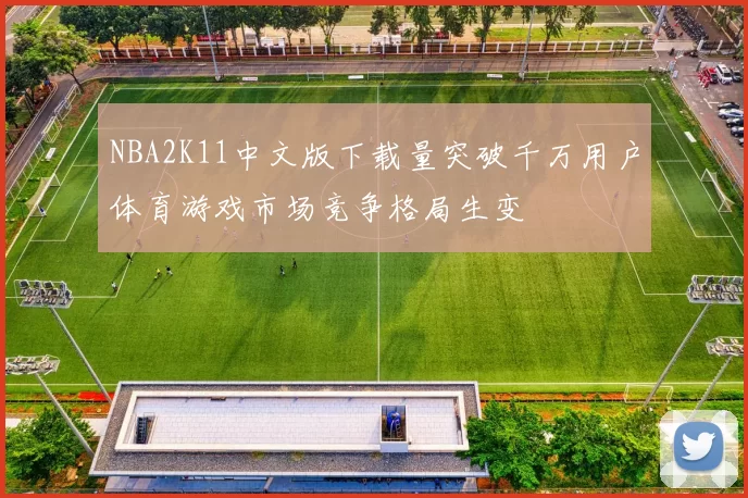 NBA2K11中文版下载量突破千万用户体育游戏市场竞争格局生变