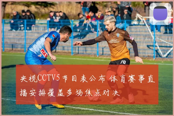 央视CCTV5节目表公布 体育赛事直播安排覆盖多场焦点对决