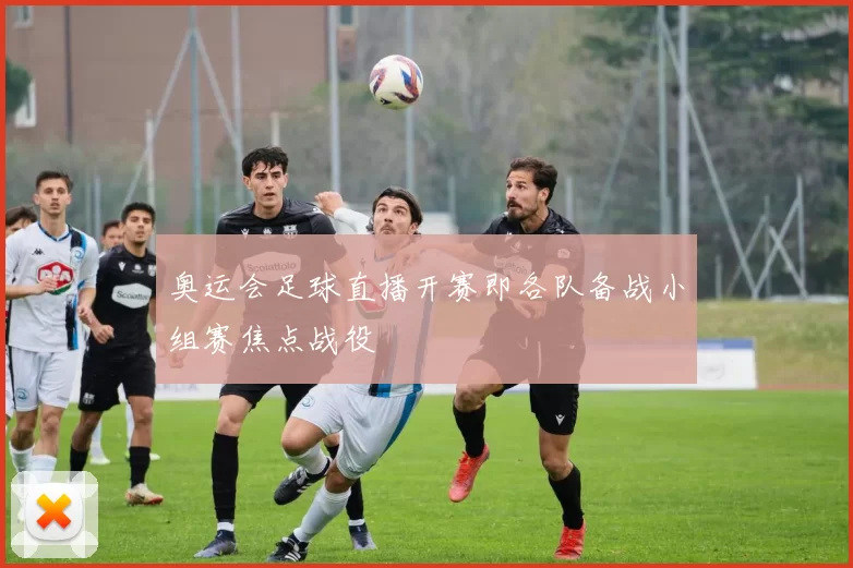 奥运会足球直播开赛即各队备战小组赛焦点战役