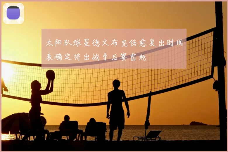 太阳队球星德文布克伤愈复出时间表确定将出战季后赛首轮