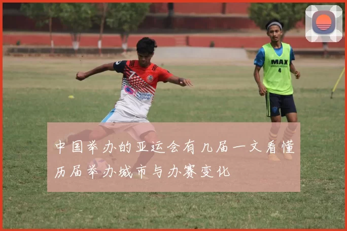 中国举办的亚运会有几届一文看懂历届举办城市与办赛变化