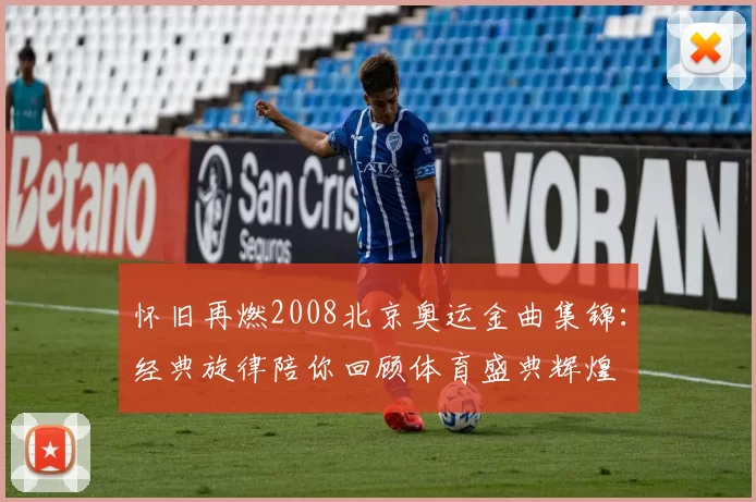 怀旧再燃2008北京奥运金曲集锦:经典旋律陪你回顾体育盛典辉煌