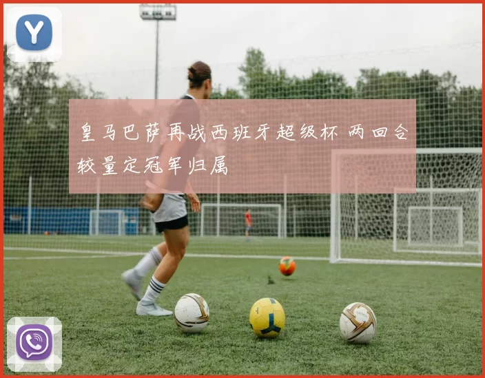 皇马巴萨再战西班牙超级杯 两回合较量定冠军归属