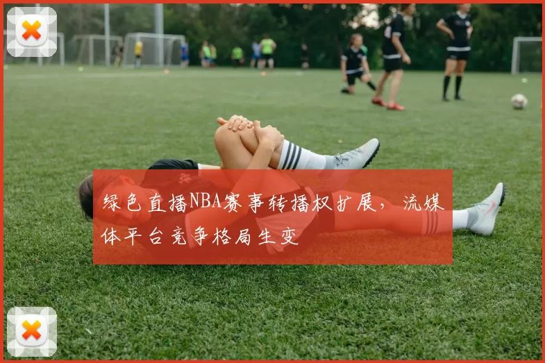 绿色直播NBA赛事转播权扩展,流媒体平台竞争格局生变