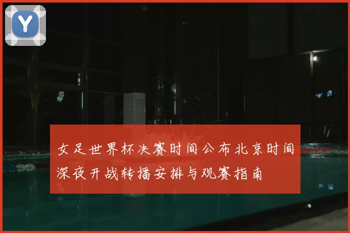 女足世界杯决赛时间公布北京时间深夜开战转播安排与观赛指南
