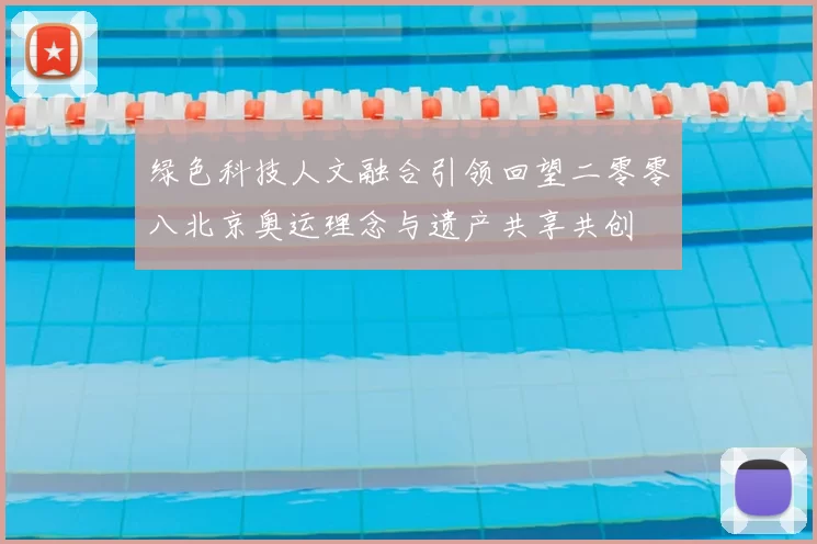 绿色科技人文融合引领回望二零零八北京奥运理念与遗产共享共创