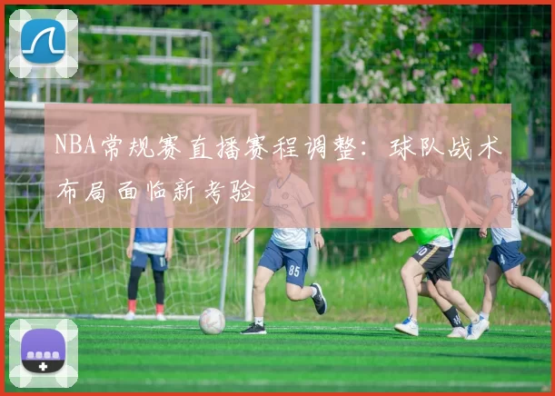 NBA常规赛直播赛程调整:球队战术布局面临新考验