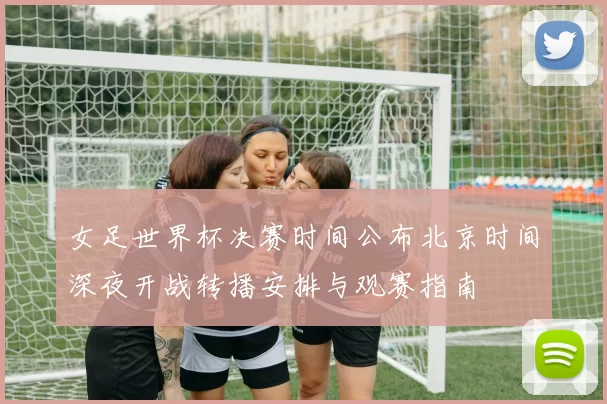 女足世界杯决赛时间公布北京时间深夜开战转播安排与观赛指南