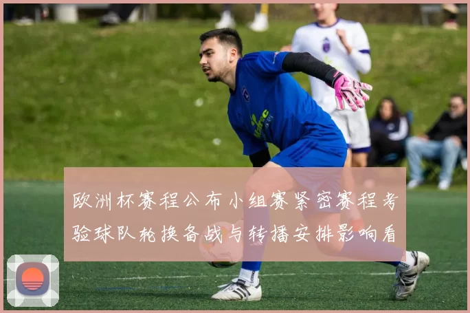 欧洲杯赛程公布小组赛紧密赛程考验球队轮换备战与转播安排影响看点