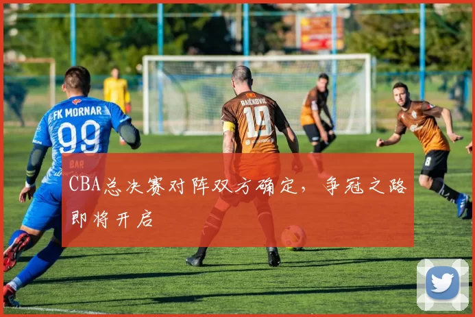 CBA总决赛对阵双方确定，争冠之路即将开启