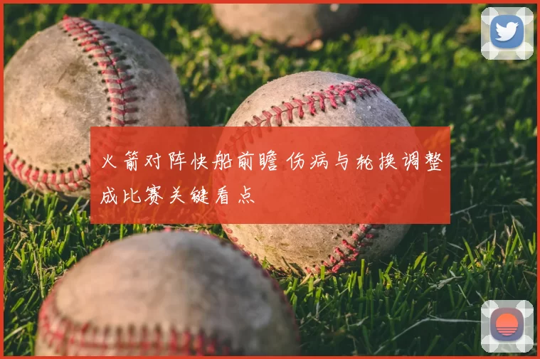 火箭对阵快船前瞻 伤病与轮换调整成比赛关键看点