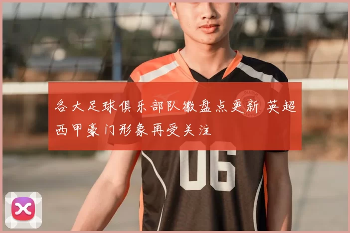 各大足球俱乐部队徽盘点更新 英超西甲豪门形象再受关注
