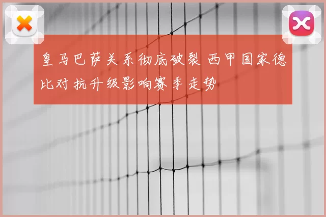 皇马巴萨关系彻底破裂 西甲国家德比对抗升级影响赛季走势