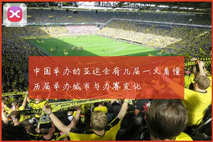 中国举办的亚运会有几届一文看懂历届举办城市与办赛变化