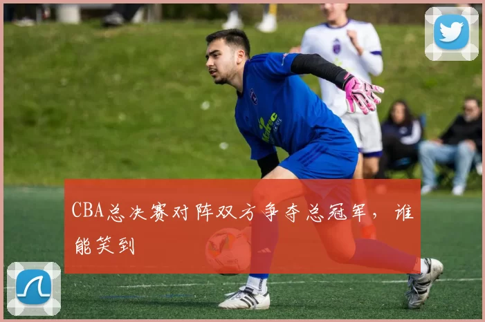 CBA总决赛对阵双方争夺总冠军,谁能笑到