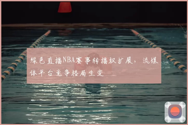 绿色直播NBA赛事转播权扩展,流媒体平台竞争格局生变