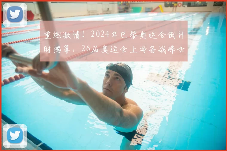 重燃激情!2024年巴黎奥运会倒计时揭幕,26届奥运会上海备战峰会全解析
