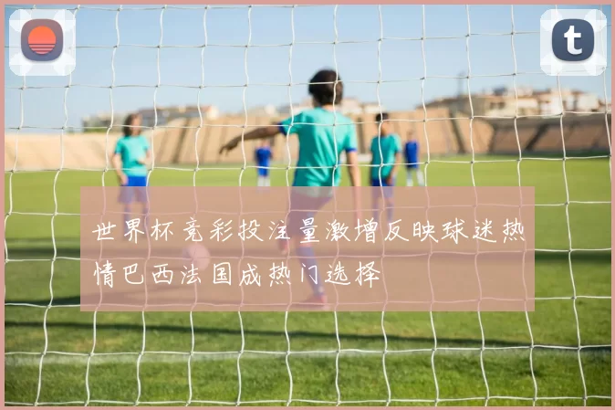 世界杯竞彩投注量激增反映球迷热情巴西法国成热门选择