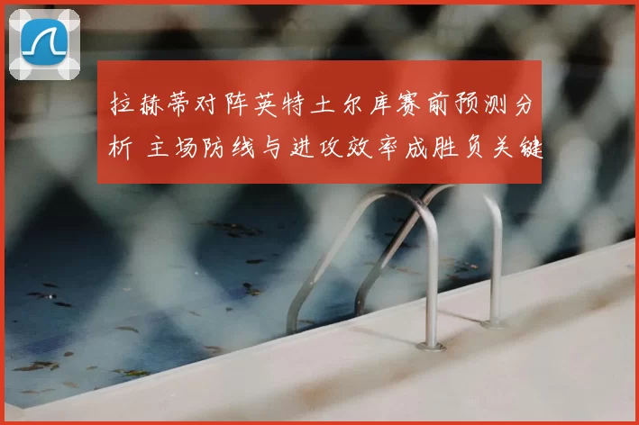 拉赫蒂对阵英特土尔库赛前预测分析 主场防线与进攻效率成胜负关键