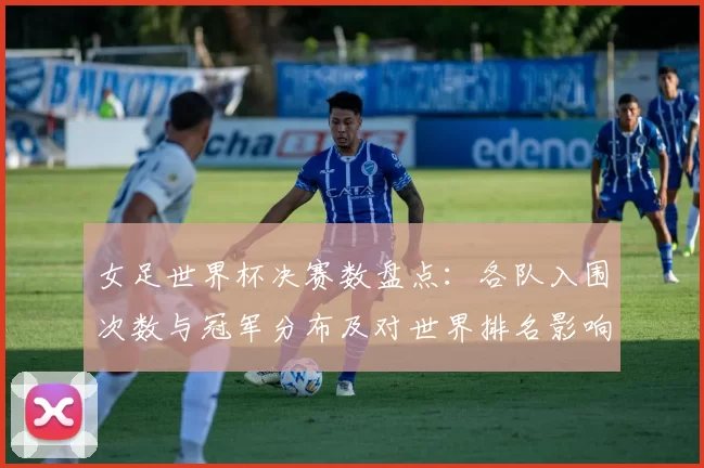 女足世界杯决赛数盘点:各队入围次数与冠军分布及对世界排名影响