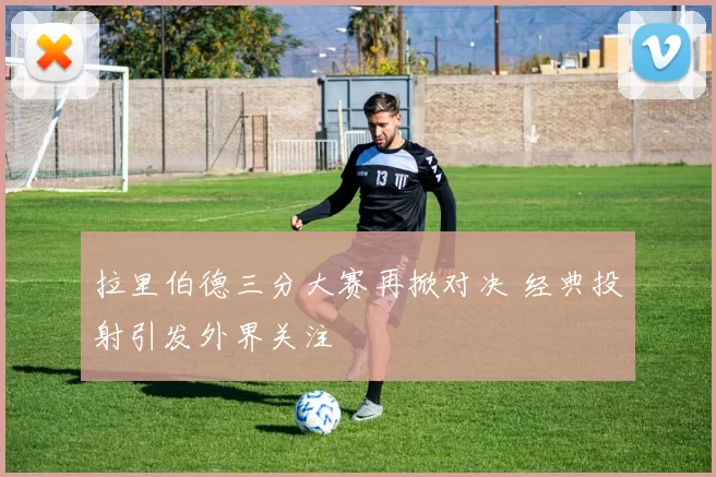 拉里伯德三分大赛再掀对决 经典投射引发外界关注