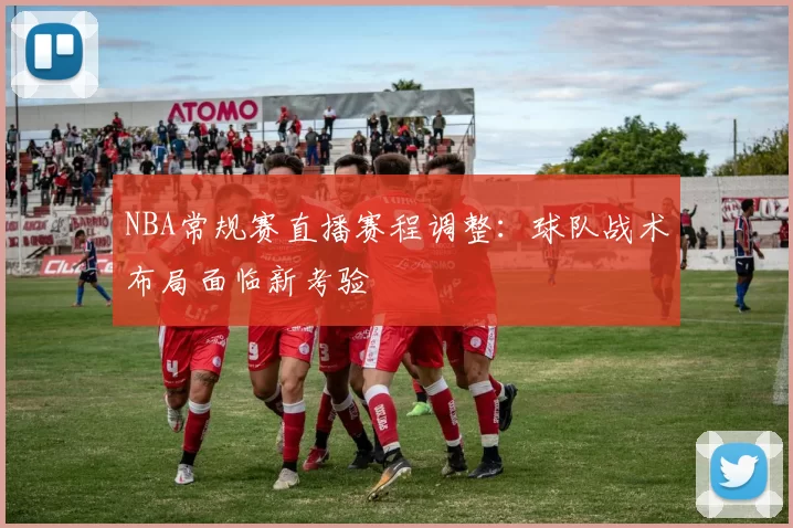 NBA常规赛直播赛程调整:球队战术布局面临新考验
