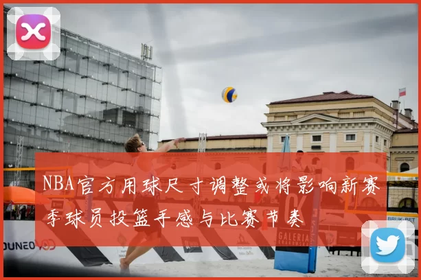 NBA官方用球尺寸调整或将影响新赛季球员投篮手感与比赛节奏