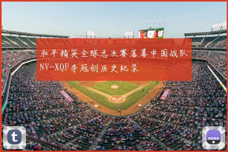和平精英全球总决赛落幕中国战队NV-XQF夺冠创历史纪录