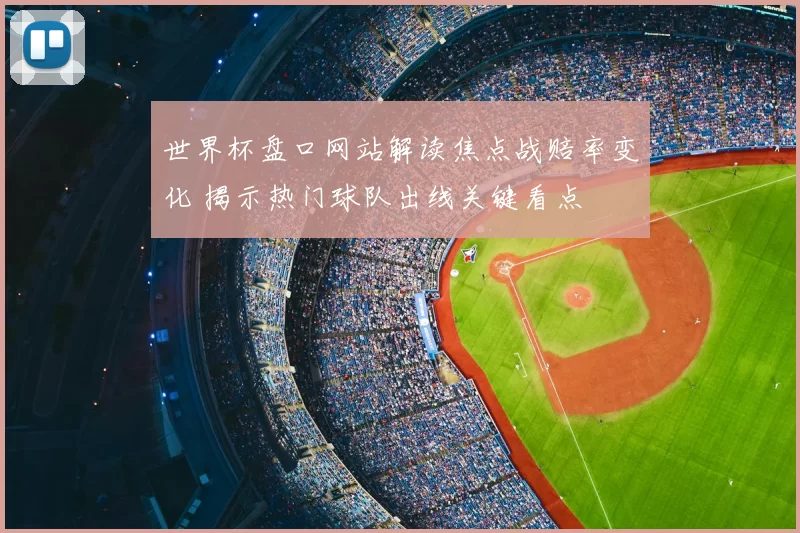 世界杯盘口网站解读焦点战赔率变化 揭示热门球队出线关键看点