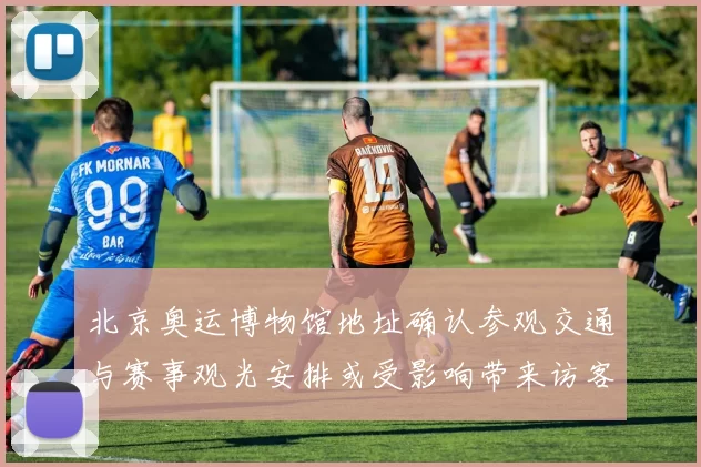 北京奥运博物馆地址确认参观交通与赛事观光安排或受影响带来访客流调整