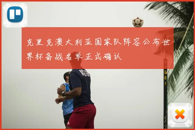 克里克澳大利亚国家队阵容公布世界杯备战名单正式确认