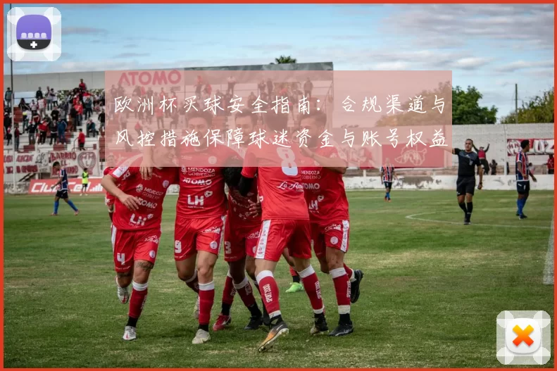 欧洲杯买球安全指南：合规渠道与风控措施保障球迷资金与账号权益
