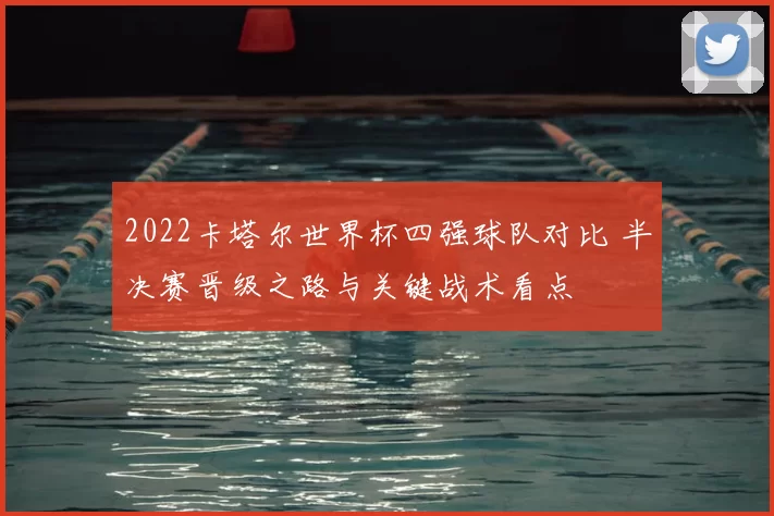 2022卡塔尔世界杯四强球队对比 半决赛晋级之路与关键战术看点