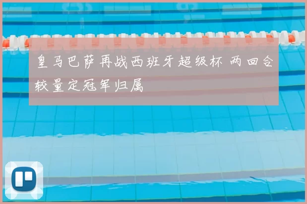 皇马巴萨再战西班牙超级杯 两回合较量定冠军归属