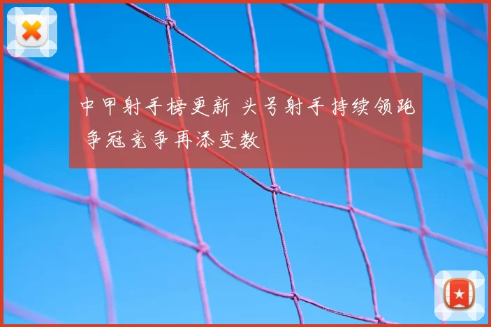 中甲射手榜更新 头号射手持续领跑 争冠竞争再添变数