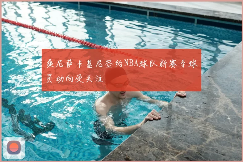 桑尼萨卡基尼签约NBA球队新赛季球员动向受关注