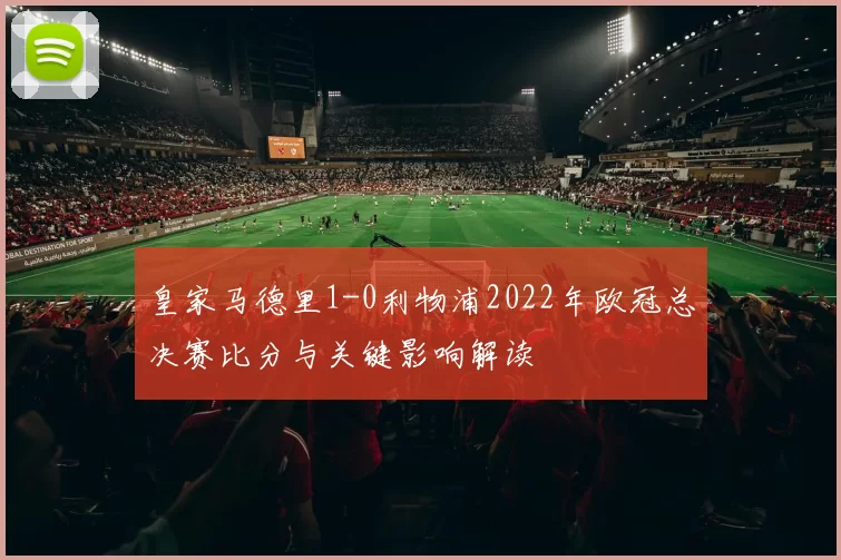 皇家马德里1-0利物浦2022年欧冠总决赛比分与关键影响解读