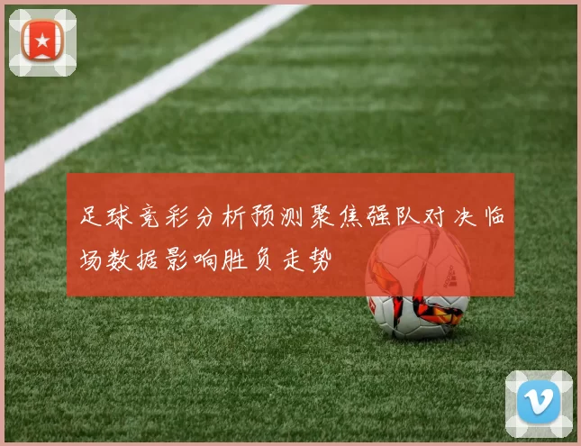 足球竞彩分析预测聚焦强队对决临场数据影响胜负走势