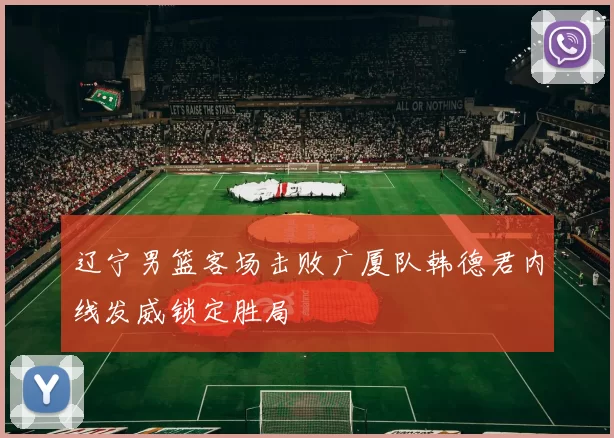 辽宁男篮客场击败广厦队韩德君内线发威锁定胜局