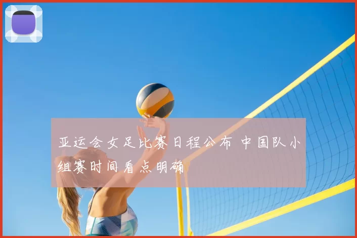 亚运会女足比赛日程公布 中国队小组赛时间看点明确