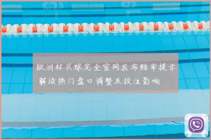 欧洲杯买球完全官网发布赔率提示 解读热门盘口调整及投注影响