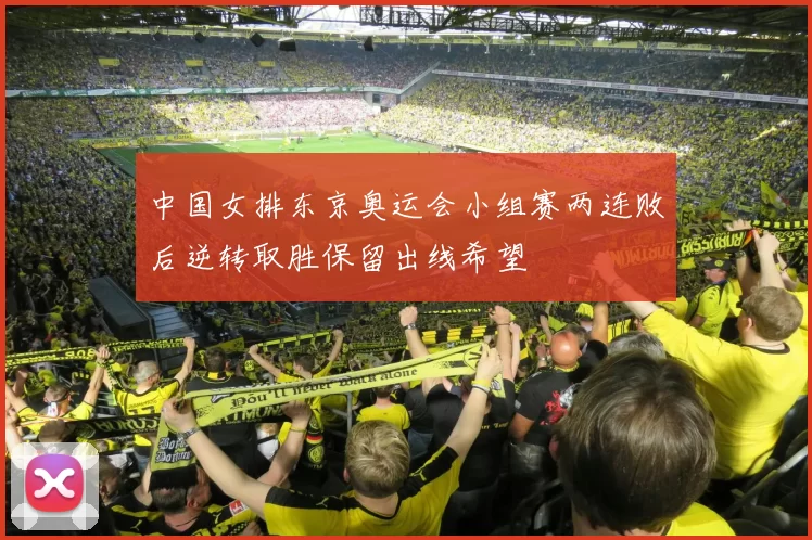 中国女排东京奥运会小组赛两连败后逆转取胜保留出线希望