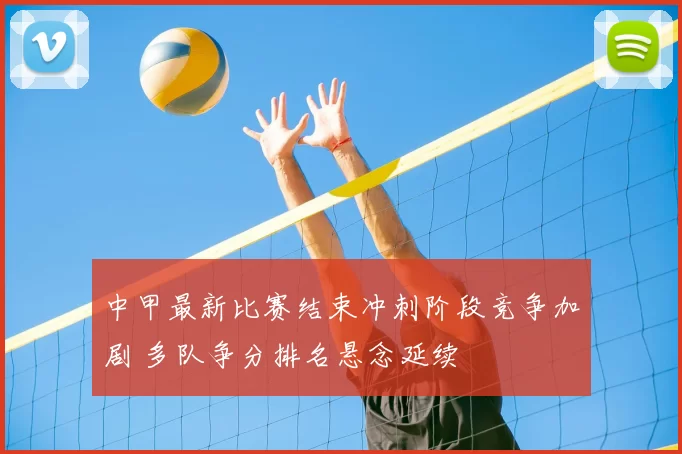 中甲最新比赛结束冲刺阶段竞争加剧 多队争分排名悬念延续